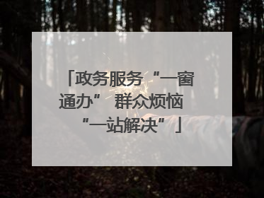 政务服务“一窗通办” 群众烦恼“一站解决”