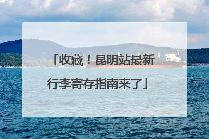 收藏！昆明站最新行李寄存指南来了