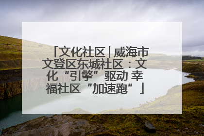 文化社区│威海市文登区东城社区：文化“引擎”驱动 幸福社区“加速跑”