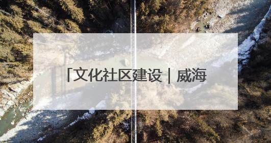 文化社区建设｜威海乳山市向阳社区：全民参与 共建共享