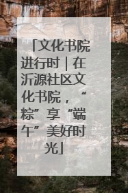 文化书院进行时｜在沂源社区文化书院，“粽”享“端午”美好时光