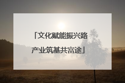 文化赋能振兴路 产业筑基共富途