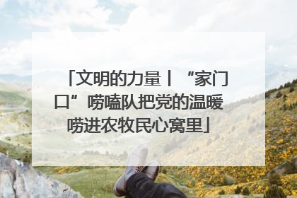 文明的力量丨“家门口”唠嗑队把党的温暖唠进农牧民心窝里