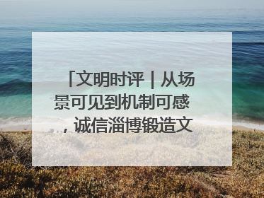 文明时评｜从场景可见到机制可感，诚信淄博锻造文明新内核