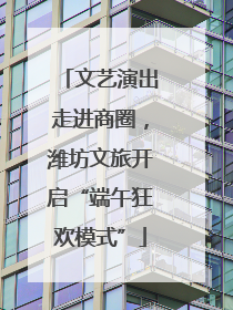 文艺演出走进商圈，潍坊文旅开启“端午狂欢模式”