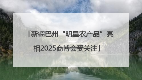 新疆巴州“明星农产品”亮相2025商博会受关注