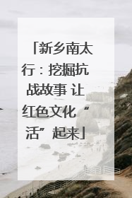 新乡南太行：挖掘抗战故事 让红色文化“活”起来