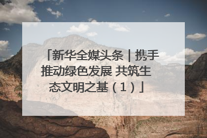 新华全媒头条｜携手推动绿色发展 共筑生态文明之基（1）