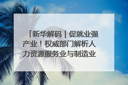 新华解码｜促就业强产业！权威部门解析人力资源服务业与制造业融合发展试点