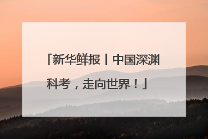 新华鲜报丨中国深渊科考，走向世界！