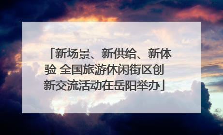 新场景、新供给、新体验 全国旅游休闲街区创新交流活动在岳阳举办