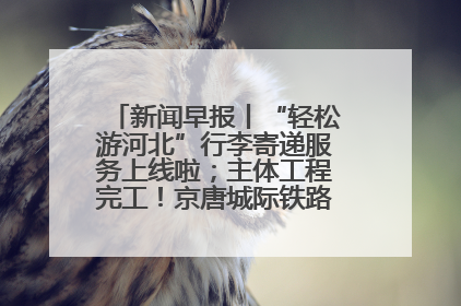 新闻早报丨“轻松游河北”行李寄递服务上线啦；主体工程完工！京唐城际铁路最新进展 >>