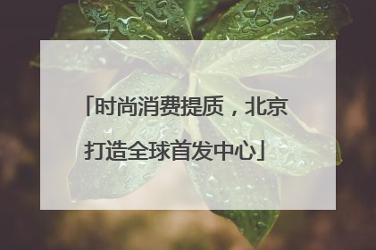 时尚消费提质，北京打造全球首发中心