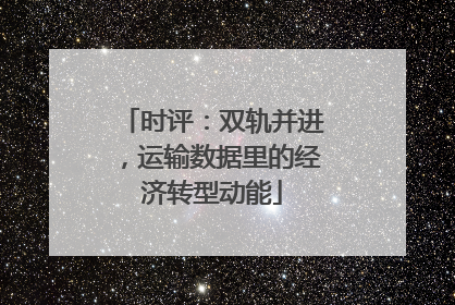 时评：双轨并进，运输数据里的经济转型动能