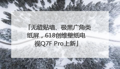 无缝贴墙、极黑广角类纸屏，618创维壁纸电视Q7F Pro上新