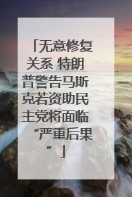 无意修复关系 特朗普警告马斯克若资助民主党将面临“严重后果”