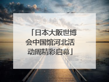 日本大阪世博会中国馆河北活动周精彩启幕