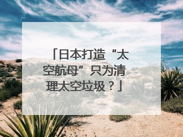日本打造“太空航母”只为清理太空垃圾？