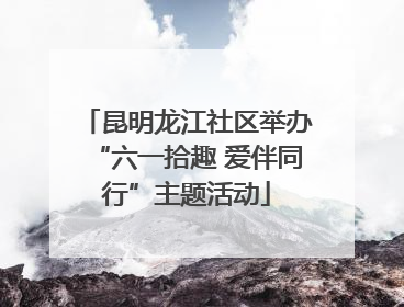 昆明龙江社区举办“六一拾趣 爱伴同行”主题活动