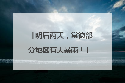 明后两天，常德部分地区有大暴雨！
