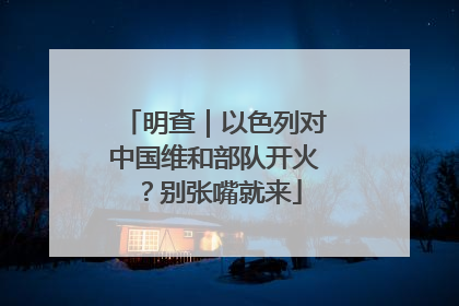 明查｜以色列对中国维和部队开火？别张嘴就来