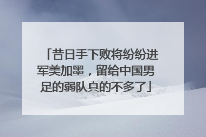 昔日手下败将纷纷进军美加墨，留给中国男足的弱队真的不多了