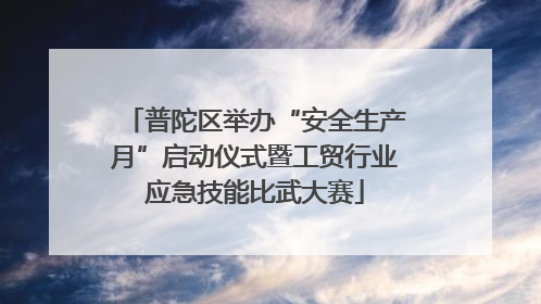 普陀区举办“安全生产月”启动仪式暨工贸行业应急技能比武大赛