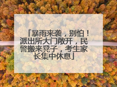 暴雨来袭，别怕！派出所大门敞开，民警搬来凳子，考生家长集中休息