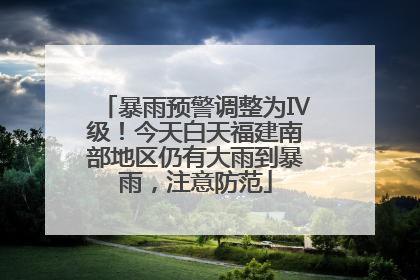 暴雨预警调整为Ⅳ级！今天白天福建南部地区仍有大雨到暴雨，注意防范