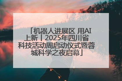 机器人进展区 用AI上新丨2025年四川省科技活动周启动仪式暨蓉城科学之夜启幕