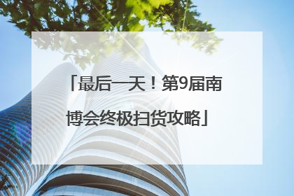 最后一天！第9届南博会终极扫货攻略