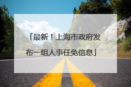 最新！上海市政府发布一组人事任免信息