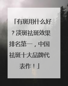 有斑用什么好？淡斑祛斑效果排名第一，中国祛斑十大品牌代表作！