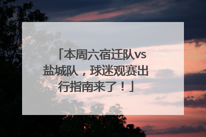 本周六宿迁队vs盐城队，球迷观赛出行指南来了！
