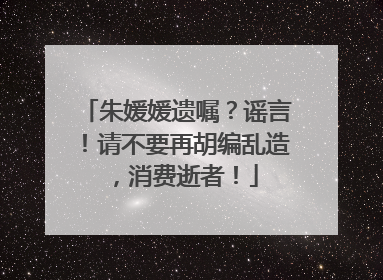 朱媛媛遗嘱？谣言！请不要再胡编乱造，消费逝者！