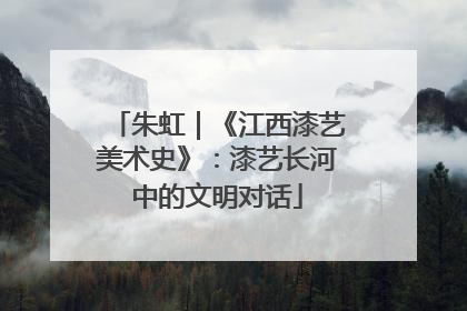 朱虹｜《江西漆艺美术史》：漆艺长河中的文明对话