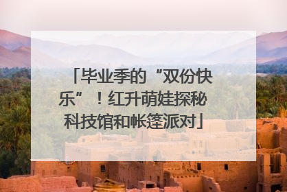 毕业季的“双份快乐”！红升萌娃探秘科技馆和帐篷派对