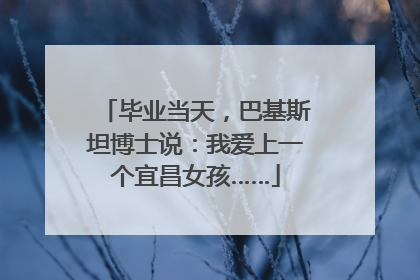 毕业当天，巴基斯坦博士说：我爱上一个宜昌女孩……