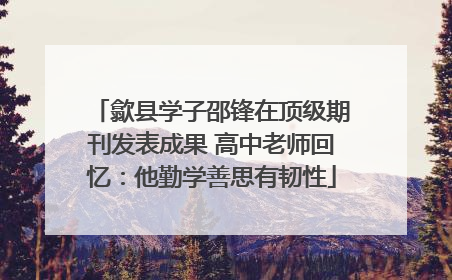 歙县学子邵锋在顶级期刊发表成果 高中老师回忆：他勤学善思有韧性