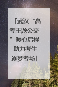 武汉“高考主题公交”暖心启程 助力考生逐梦考场