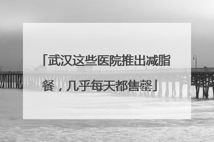 武汉这些医院推出减脂餐，几乎每天都售罄