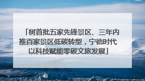 树首批五家先锋景区、三年内推百家景区低碳转型，宁德时代以科技赋能零碳文旅发展