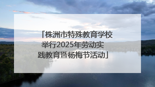 株洲市特殊教育学校举行2025年劳动实践教育暨杨梅节活动