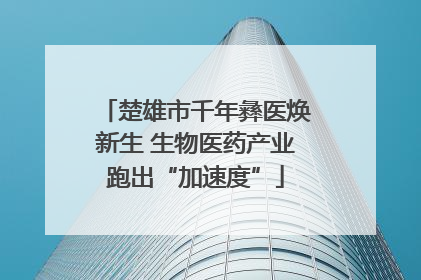 楚雄市千年彝医焕新生 生物医药产业跑出“加速度”