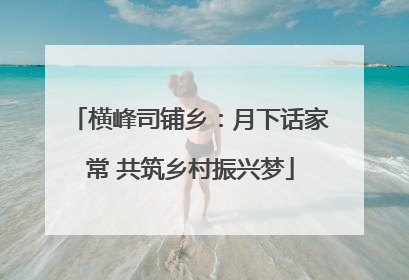 横峰司铺乡：月下话家常 共筑乡村振兴梦
