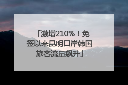 激增210%！免签以来昆明口岸韩国旅客流量飙升