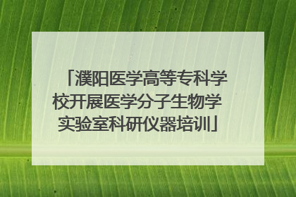 濮阳医学高等专科学校开展医学分子生物学实验室科研仪器培训
