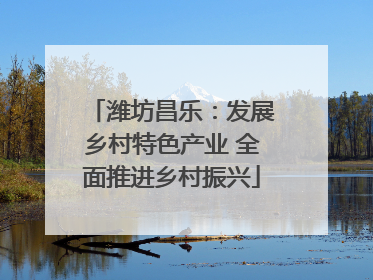 潍坊昌乐：发展乡村特色产业 全面推进乡村振兴