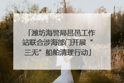 潍坊海警局昌邑工作站联合涉海部门开展“三无”船舶清理行动