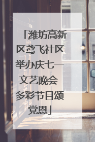 潍坊高新区鸢飞社区举办庆七一文艺晚会 多彩节目颂党恩